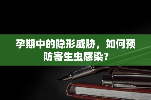 孕期中的隐形威胁，如何预防寄生虫感染？