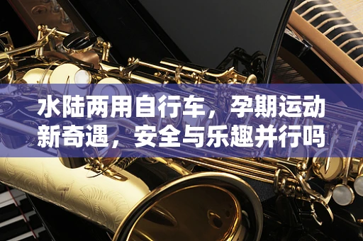 水陆两用自行车，孕期运动新奇遇，安全与乐趣并行吗？