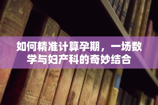 如何精准计算孕期，一场数学与妇产科的奇妙结合