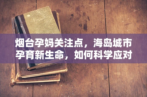 烟台孕妈关注点，海岛城市孕育新生命，如何科学应对海洋性过敏风险？