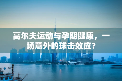 高尔夫运动与孕期健康，一场意外的球击效应？