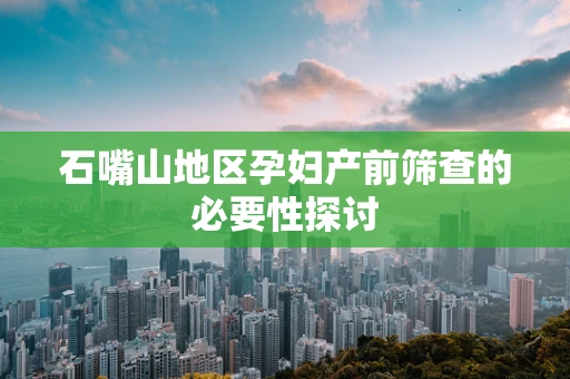 石嘴山地区孕妇产前筛查的必要性探讨