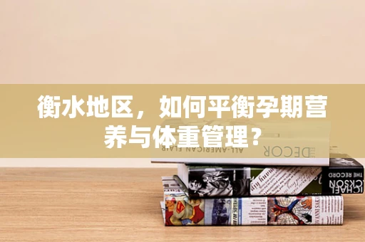 衡水地区，如何平衡孕期营养与体重管理？