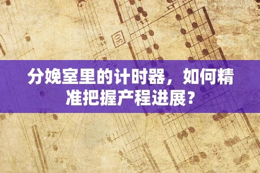 分娩室里的计时器，如何精准把握产程进展？