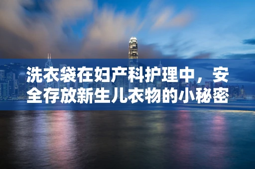 洗衣袋在妇产科护理中，安全存放新生儿衣物的小秘密？