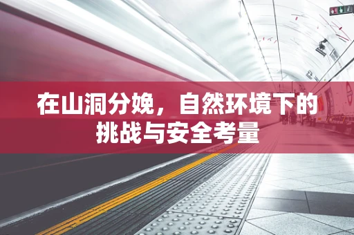 在山洞分娩，自然环境下的挑战与安全考量