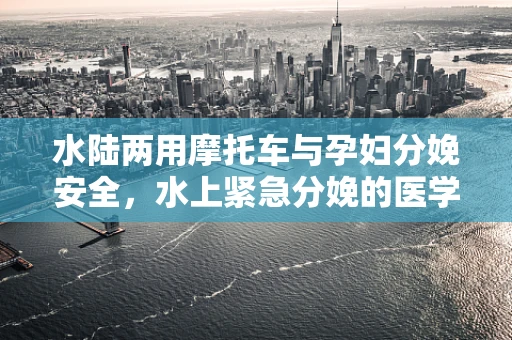 水陆两用摩托车与孕妇分娩安全，水上紧急分娩的医学考量