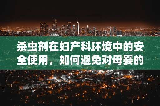 杀虫剂在妇产科环境中的安全使用，如何避免对母婴的潜在风险？