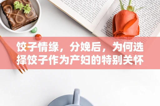 饺子情缘，分娩后，为何选择饺子作为产妇的特别关怀？