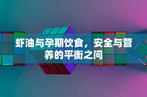 虾油与孕期饮食，安全与营养的平衡之问