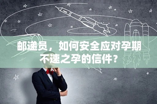 邮递员，如何安全应对孕期不速之孕的信件？
