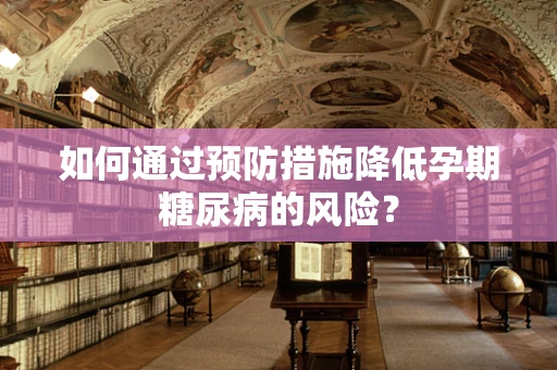 如何通过预防措施降低孕期糖尿病的风险？