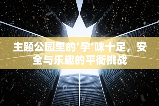 主题公园里的‘孕’味十足，安全与乐趣的平衡挑战