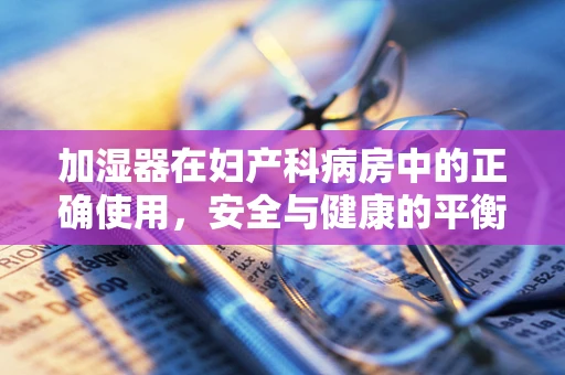 加湿器在妇产科病房中的正确使用，安全与健康的平衡