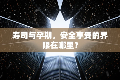 寿司与孕期，安全享受的界限在哪里？