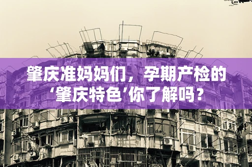 肇庆准妈妈们，孕期产检的‘肇庆特色’你了解吗？