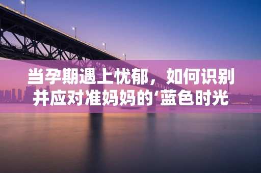 当孕期遇上忧郁，如何识别并应对准妈妈的‘蓝色时光’？