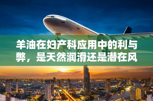 羊油在妇产科应用中的利与弊，是天然润滑还是潜在风险？