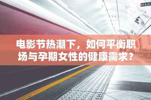 电影节热潮下，如何平衡职场与孕期女性的健康需求？