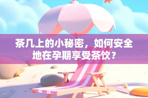 茶几上的小秘密，如何安全地在孕期享受茶饮？