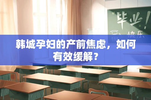 韩城孕妇的产前焦虑，如何有效缓解？