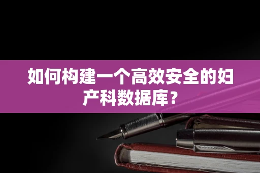 如何构建一个高效安全的妇产科数据库？