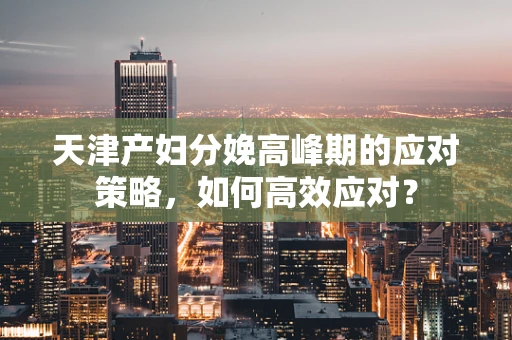 天津产妇分娩高峰期的应对策略，如何高效应对？
