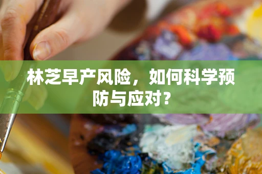 林芝早产风险，如何科学预防与应对？