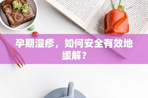 孕期湿疹，如何安全有效地缓解？