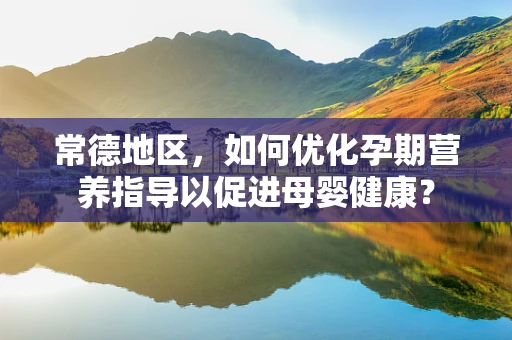 常德地区，如何优化孕期营养指导以促进母婴健康？
