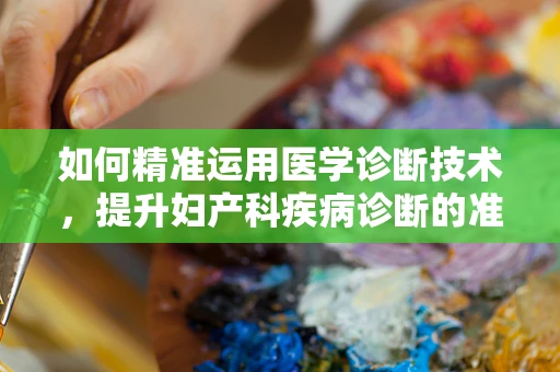 如何精准运用医学诊断技术，提升妇产科疾病诊断的准确率？