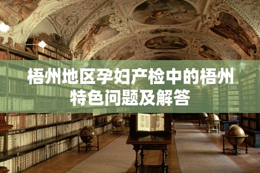 梧州地区孕妇产检中的梧州特色问题及解答