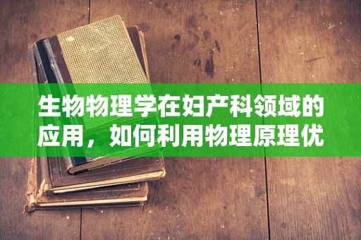 生物物理学在妇产科领域的应用，如何利用物理原理优化分娩过程？