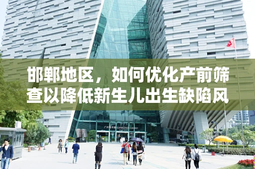 邯郸地区，如何优化产前筛查以降低新生儿出生缺陷风险？