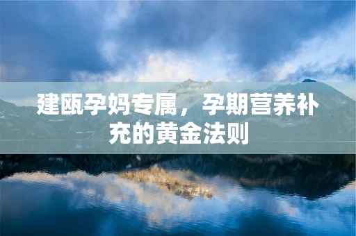 建瓯孕妈专属，孕期营养补充的黄金法则