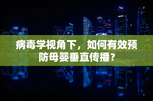 病毒学视角下，如何有效预防母婴垂直传播？