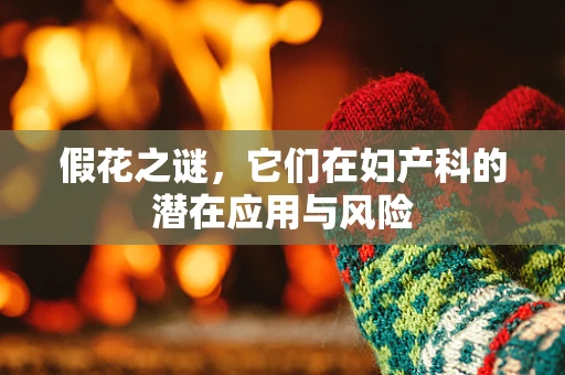 假花之谜，它们在妇产科的潜在应用与风险