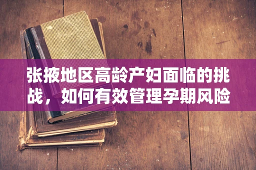 张掖地区高龄产妇面临的挑战，如何有效管理孕期风险？