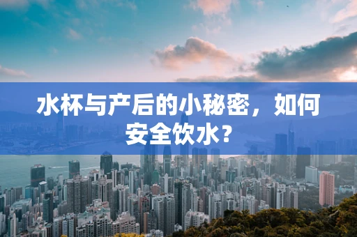 水杯与产后的小秘密，如何安全饮水？