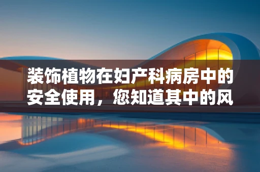 装饰植物在妇产科病房中的安全使用，您知道其中的风险吗？