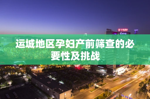 运城地区孕妇产前筛查的必要性及挑战