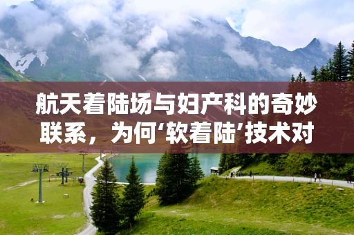 航天着陆场与妇产科的奇妙联系，为何‘软着陆’技术对母婴安全至关重要？