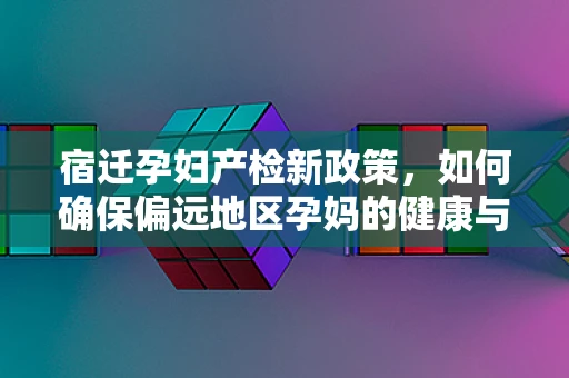 宿迁孕妇产检新政策，如何确保偏远地区孕妈的健康与安全？