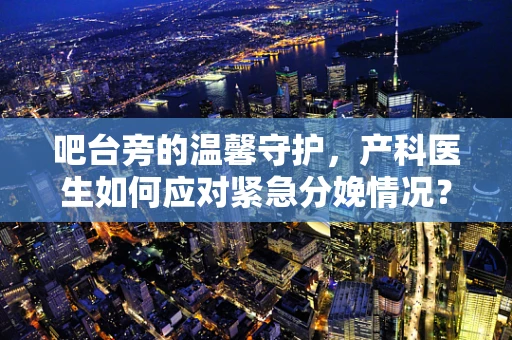 吧台旁的温馨守护，产科医生如何应对紧急分娩情况？