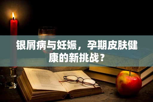 银屑病与妊娠，孕期皮肤健康的新挑战？