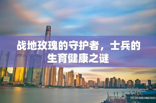 战地玫瑰的守护者，士兵的生育健康之谜