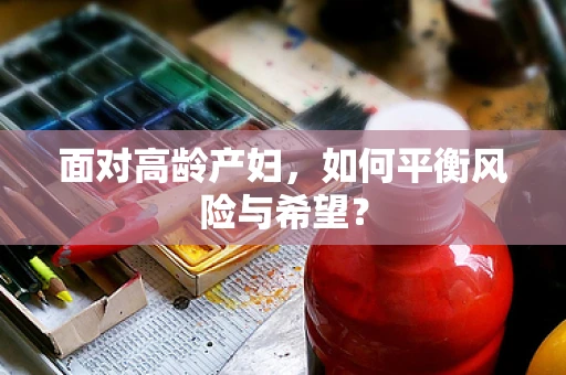 面对高龄产妇，如何平衡风险与希望？
