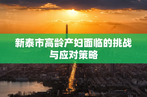 新泰市高龄产妇面临的挑战与应对策略