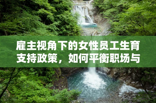 雇主视角下的女性员工生育支持政策，如何平衡职场与家庭？