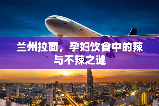 兰州拉面，孕妇饮食中的辣与不辣之谜